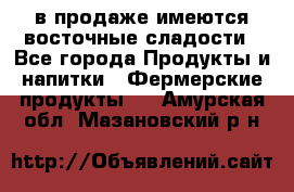 в продаже имеются восточные сладости - Все города Продукты и напитки » Фермерские продукты   . Амурская обл.,Мазановский р-н